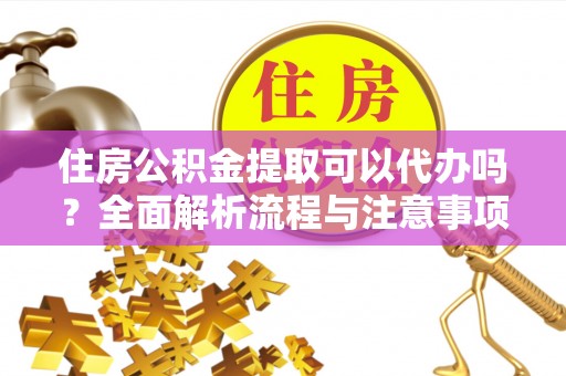 麻涌住房公积金提取可以代办吗？全面解析流程与注意事项
