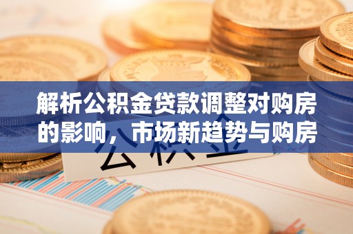 麻涌解析公积金贷款调整对购房的影响，市场新趋势与购房者策略