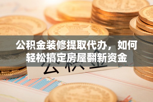 麻涌公积金装修提取代办，如何轻松搞定房屋翻新资金