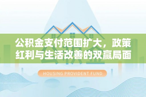 麻涌公积金支付范围扩大，政策红利与生活改善的双赢局面
