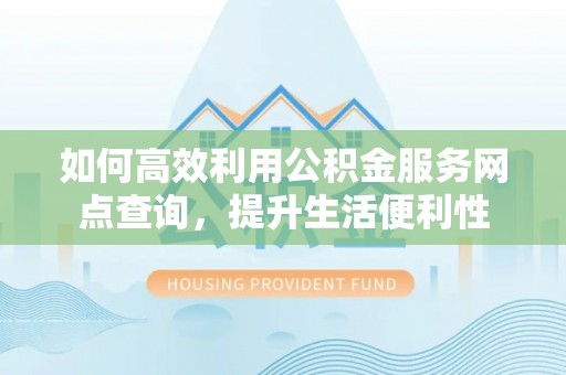 麻涌如何高效利用公积金服务网点查询，提升生活便利性