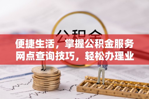 麻涌便捷生活，掌握公积金服务网点查询技巧，轻松办理业务