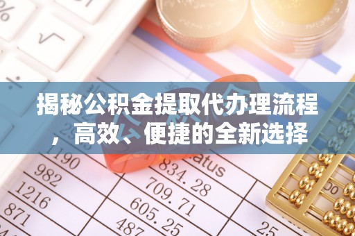 麻涌揭秘公积金提取代办理流程，高效、便捷的全新选择