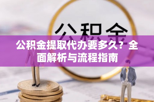麻涌公积金提取代办要多久？全面解析与流程指南