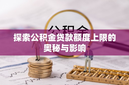 麻涌探索公积金贷款额度上限的奥秘与影响