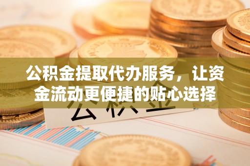 麻涌公积金提取代办服务，让资金流动更便捷的贴心选择