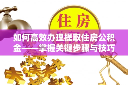 麻涌如何高效办理提取住房公积金——掌握关键步骤与技巧