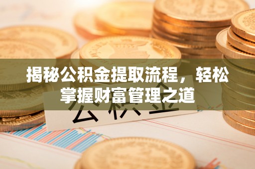 麻涌揭秘公积金提取流程，轻松掌握财富管理之道