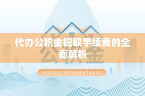 麻涌代办公积金提取手续费的全面解析