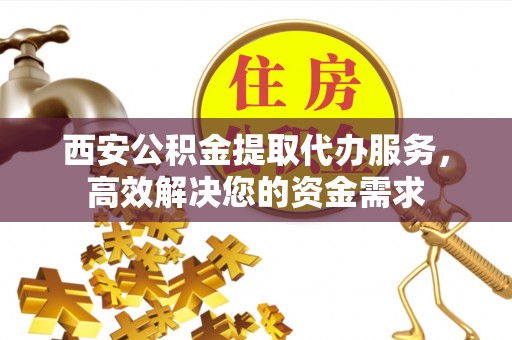 麻涌西安公积金提取代办服务，高效解决您的资金需求