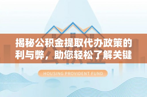 麻涌揭秘公积金提取代办政策的利与弊，助您轻松了解关键要点