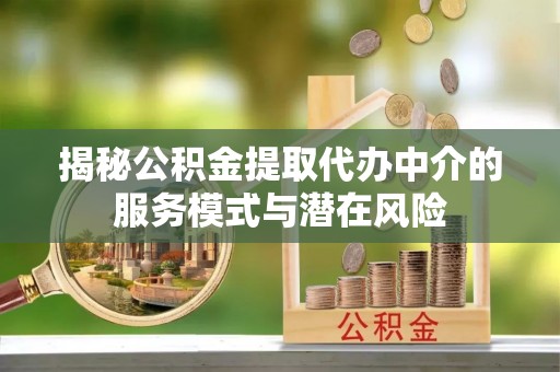 麻涌揭秘公积金提取代办中介的服务模式与潜在风险