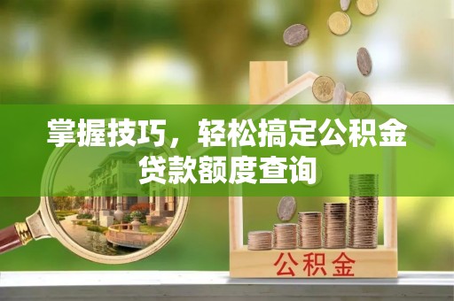 麻涌掌握技巧，轻松搞定公积金贷款额度查询