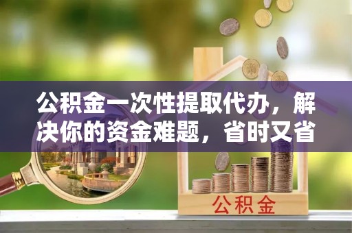 麻涌公积金一次性提取代办，解决你的资金难题，省时又省心