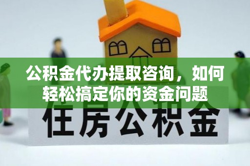 麻涌公积金代办提取咨询，如何轻松搞定你的资金问题
