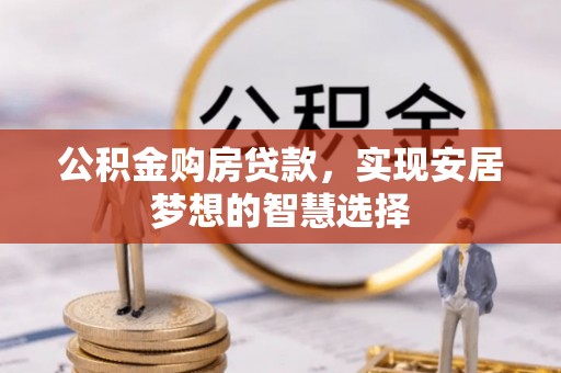 麻涌公积金购房贷款，实现安居梦想的智慧选择
