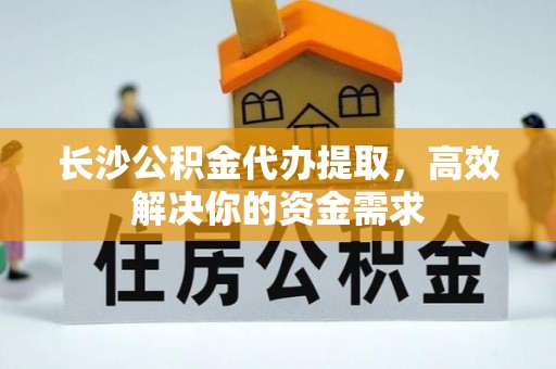 麻涌长沙公积金代办提取，高效解决你的资金需求