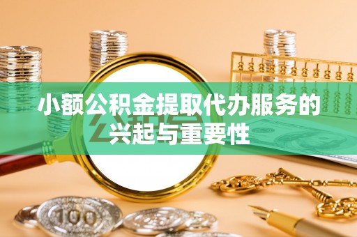 麻涌小额公积金提取代办服务的兴起与重要性