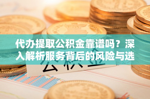 麻涌代办提取公积金靠谱吗？深入解析服务背后的风险与选择