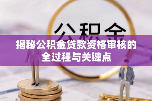 麻涌揭秘公积金贷款资格审核的全过程与关键点