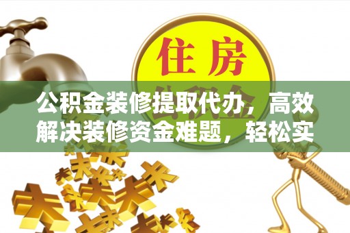 麻涌公积金装修提取代办，高效解决装修资金难题，轻松实现家居梦想