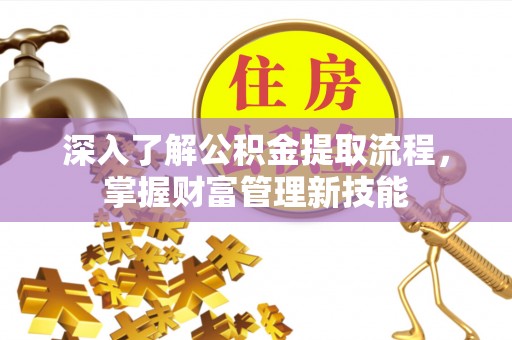 麻涌深入了解公积金提取流程，掌握财富管理新技能