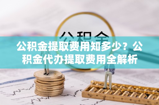 麻涌公积金提取费用知多少？公积金代办提取费用全解析