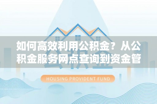 麻涌如何高效利用公积金？从公积金服务网点查询到资金管理全攻略