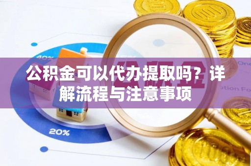 麻涌公积金可以代办提取吗？详解流程与注意事项