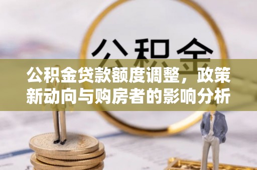 麻涌公积金贷款额度调整，政策新动向与购房者的影响分析