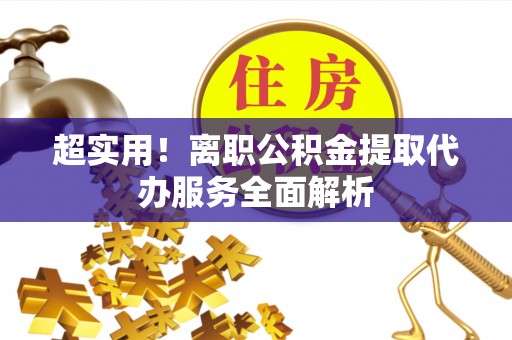 麻涌超实用！离职公积金提取代办服务全面解析
