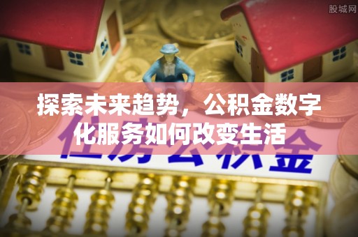麻涌探索未来趋势，公积金数字化服务如何改变生活