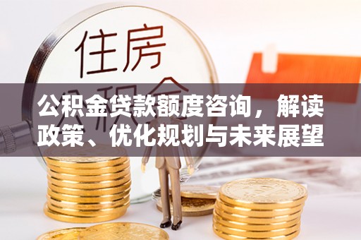 麻涌公积金贷款额度咨询，解读政策、优化规划与未来展望