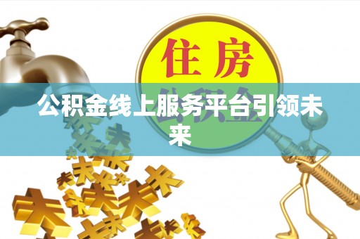 麻涌公积金线上服务平台引领未来