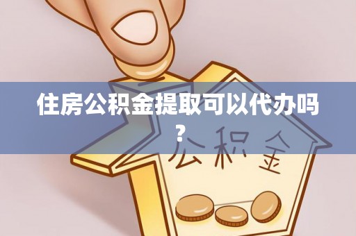 麻涌住房公积金提取可以代办吗？
