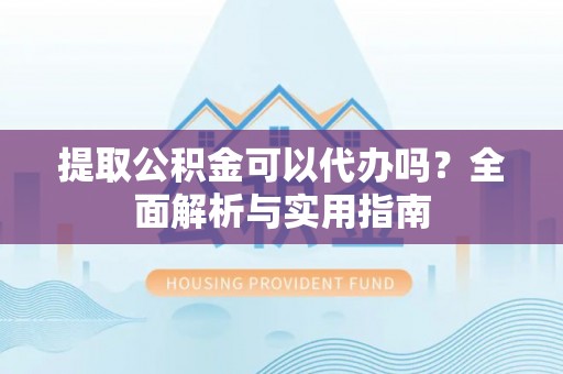 麻涌提取公积金可以代办吗？全面解析与实用指南