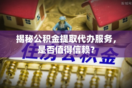 麻涌揭秘公积金提取代办服务，是否值得信赖？