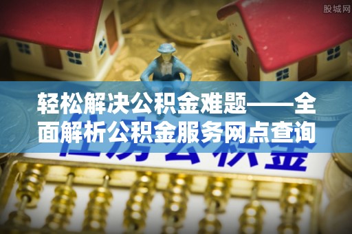 麻涌轻松解决公积金难题——全面解析公积金服务网点查询技巧