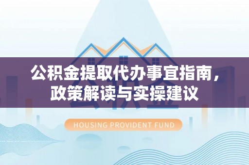麻涌公积金提取代办事宜指南，政策解读与实操建议