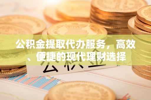 麻涌公积金提取代办服务，高效、便捷的现代理财选择