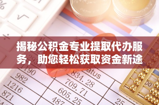 麻涌揭秘公积金专业提取代办服务，助您轻松获取资金新途径