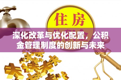麻涌深化改革与优化配置，公积金管理制度的创新与未来