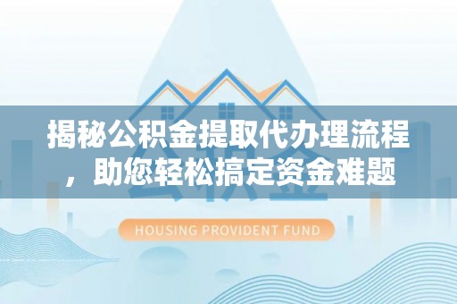 麻涌揭秘公积金提取代办理流程，助您轻松搞定资金难题