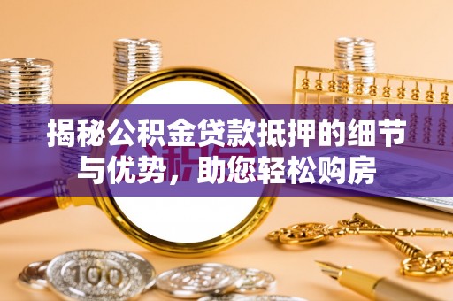 麻涌揭秘公积金贷款抵押的细节与优势，助您轻松购房