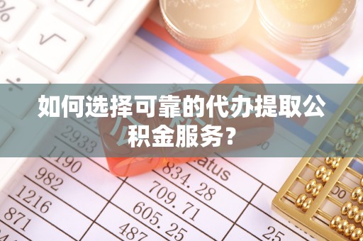 麻涌如何选择可靠的代办提取公积金服务？