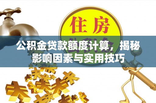 麻涌公积金贷款额度计算，揭秘影响因素与实用技巧