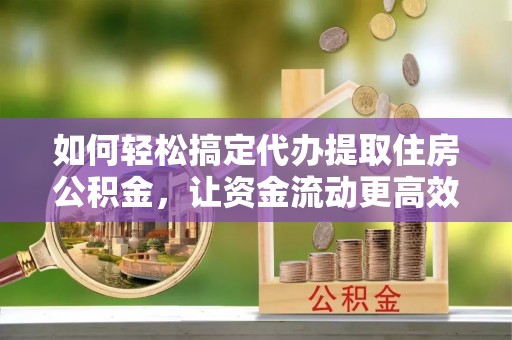 麻涌如何轻松搞定代办提取住房公积金，让资金流动更高效