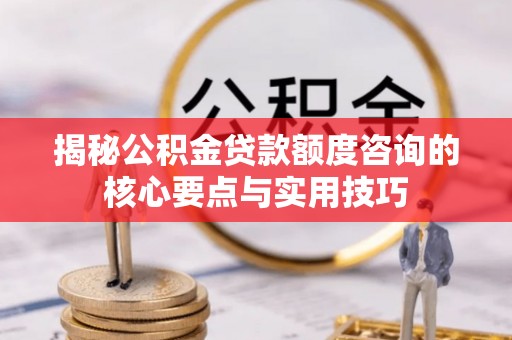 麻涌揭秘公积金贷款额度咨询的核心要点与实用技巧