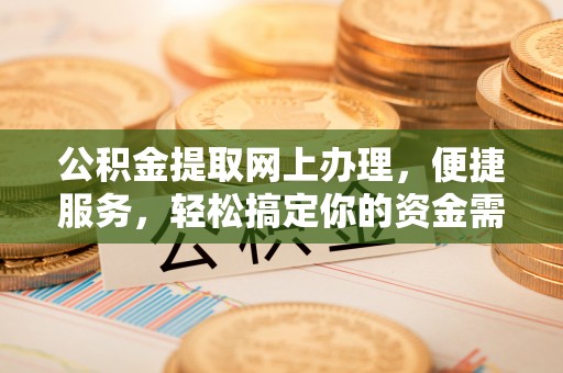 麻涌公积金提取网上办理，便捷服务，轻松搞定你的资金需求