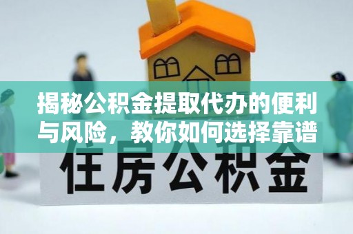 麻涌揭秘公积金提取代办的便利与风险，教你如何选择靠谱服务